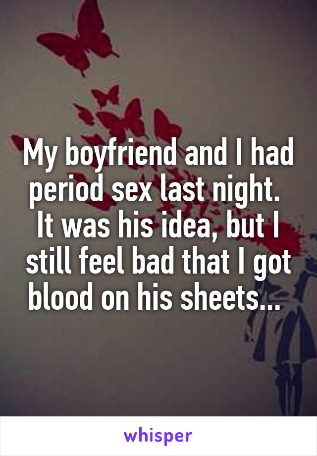 My boyfriend and I had period sex last night. 
It was his idea, but I still feel bad that I got blood on his sheets... 
