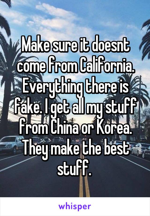 Make sure it doesnt come from California. Everything there is fake. I get all my stuff from China or Korea. They make the best stuff. 