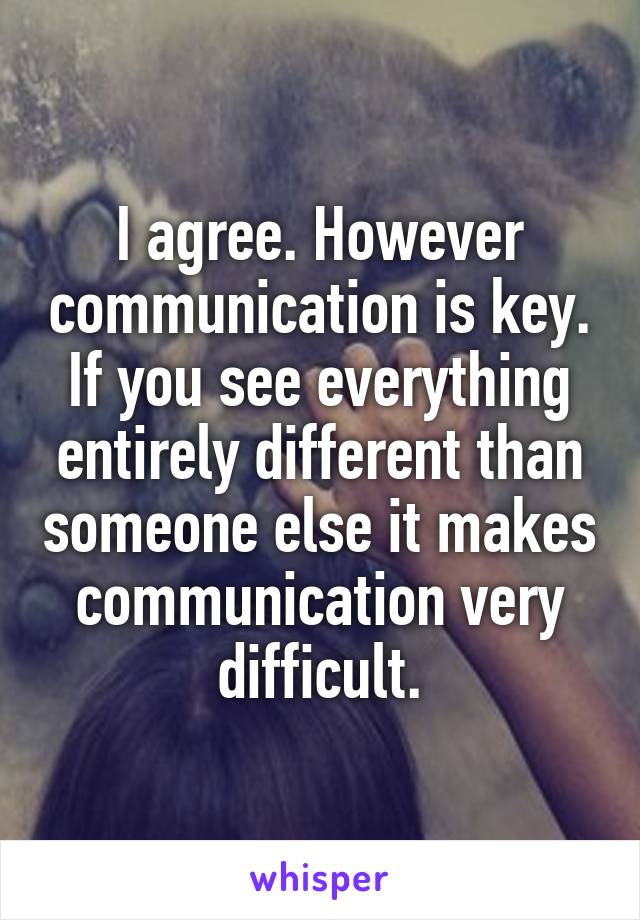 I agree. However communication is key. If you see everything entirely different than someone else it makes communication very difficult.