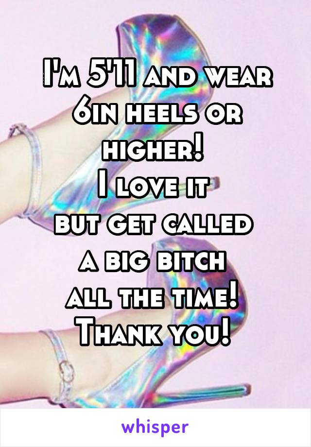 I'm 5'11 and wear 6in heels or higher! 
I love it 
but get called 
a big bitch 
all the time! 
Thank you! 
