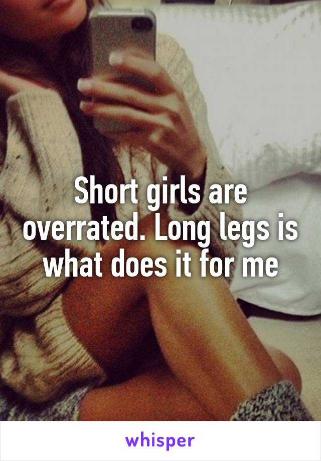 Short girls are overrated. Long legs is what does it for me