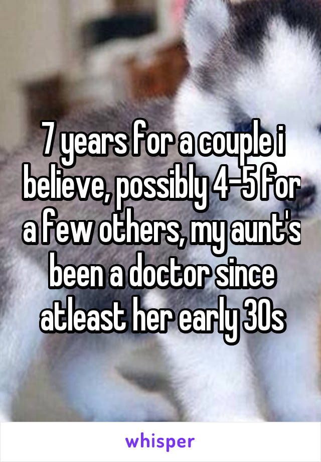 7 years for a couple i believe, possibly 4-5 for a few others, my aunt's been a doctor since atleast her early 30s