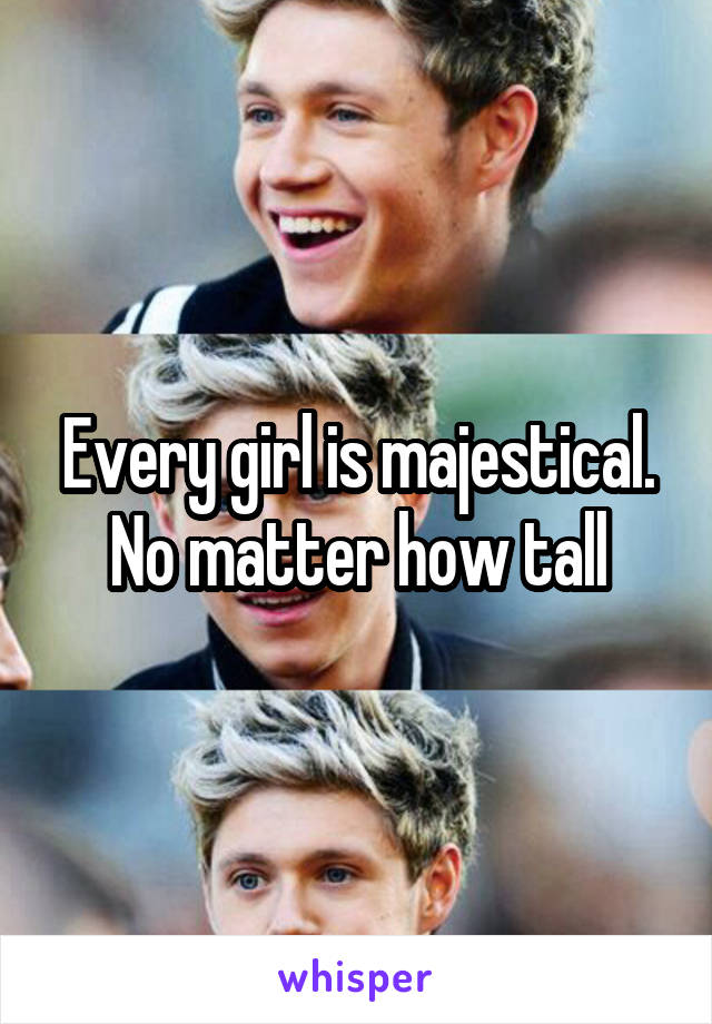 Every girl is majestical. No matter how tall