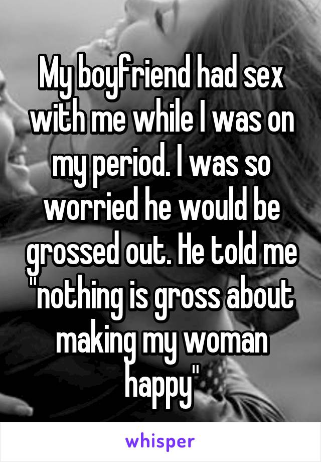 My boyfriend had sex with me while I was on my period. I was so worried he would be grossed out. He told me "nothing is gross about making my woman happy"