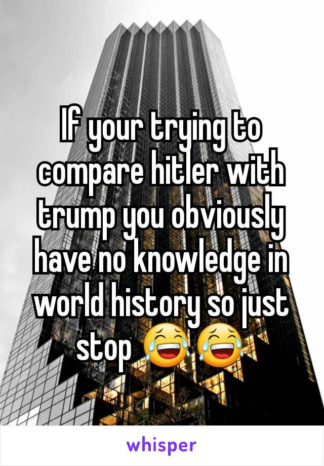 If your trying to compare hitler with trump you obviously have no knowledge in world history so just stop 😂😂