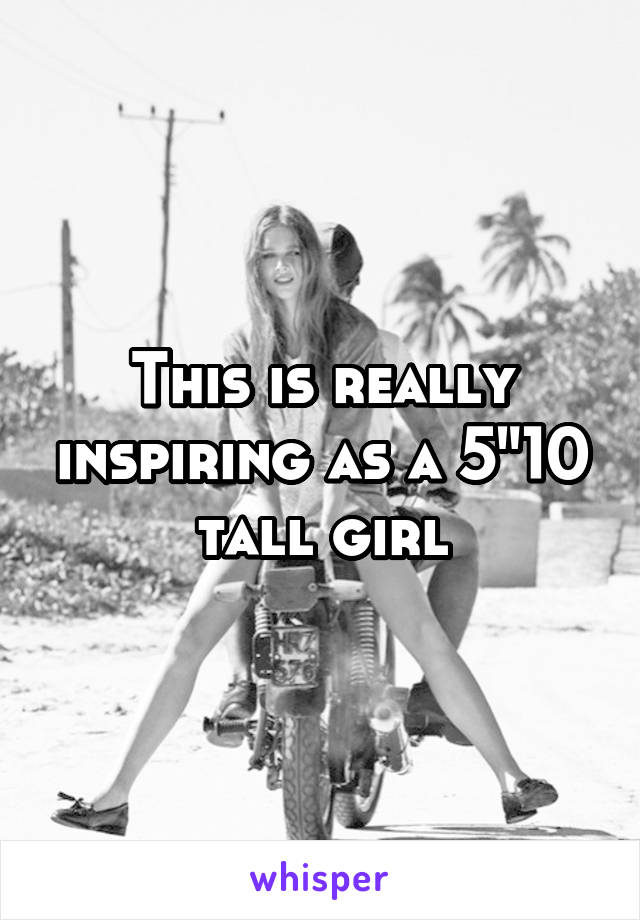 This is really inspiring as a 5"10 tall girl