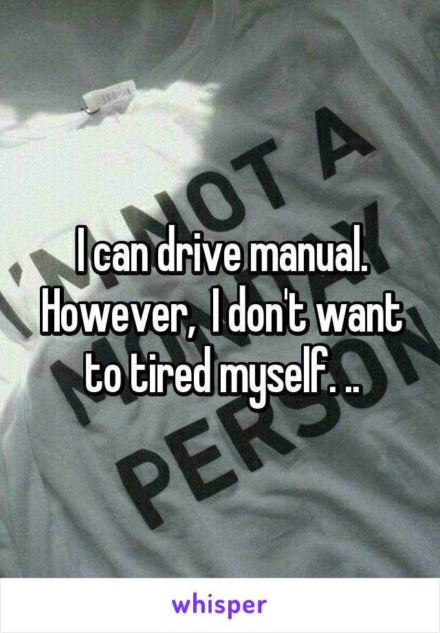 I can drive manual. However,  I don't want to tired myself. ..