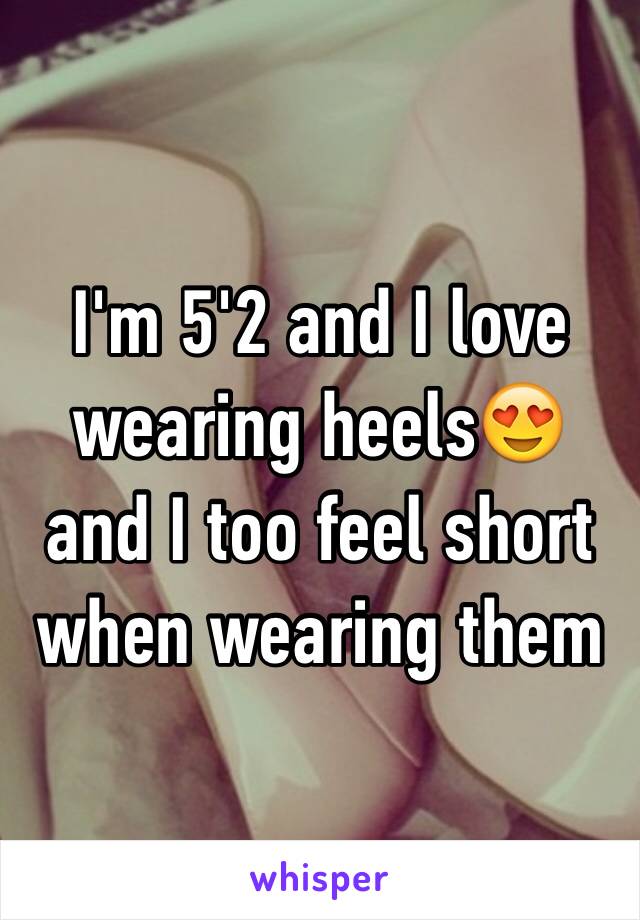 I'm 5'2 and I love wearing heels😍 and I too feel short when wearing them