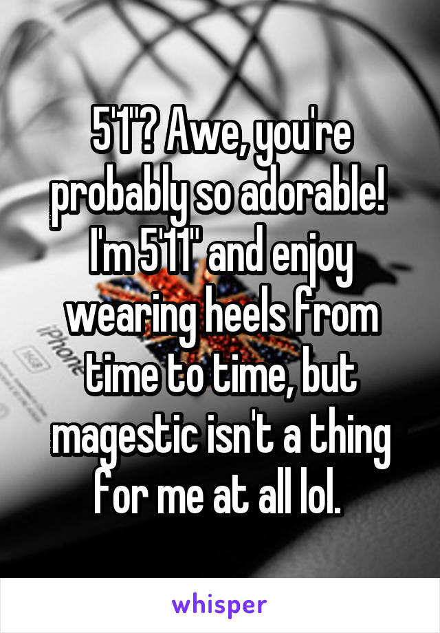 5'1"? Awe, you're probably so adorable! 
I'm 5'11" and enjoy wearing heels from time to time, but magestic isn't a thing for me at all lol. 