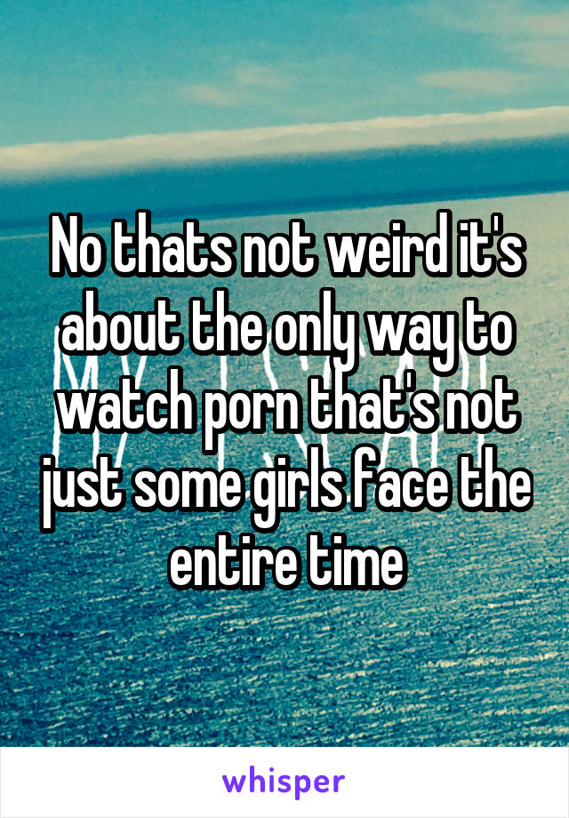 No thats not weird it's about the only way to watch porn that's not just some girls face the entire time