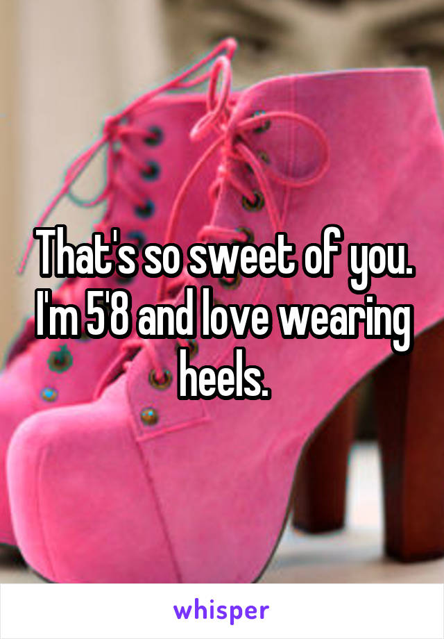 That's so sweet of you. I'm 5'8 and love wearing heels.