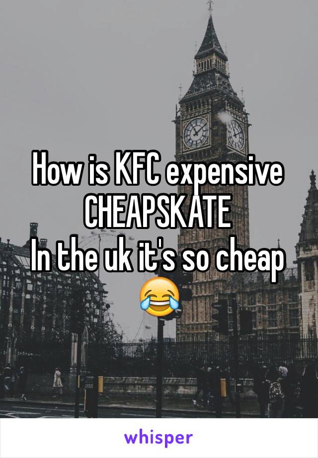How is KFC expensive 
CHEAPSKATE 
In the uk it's so cheap 
😂