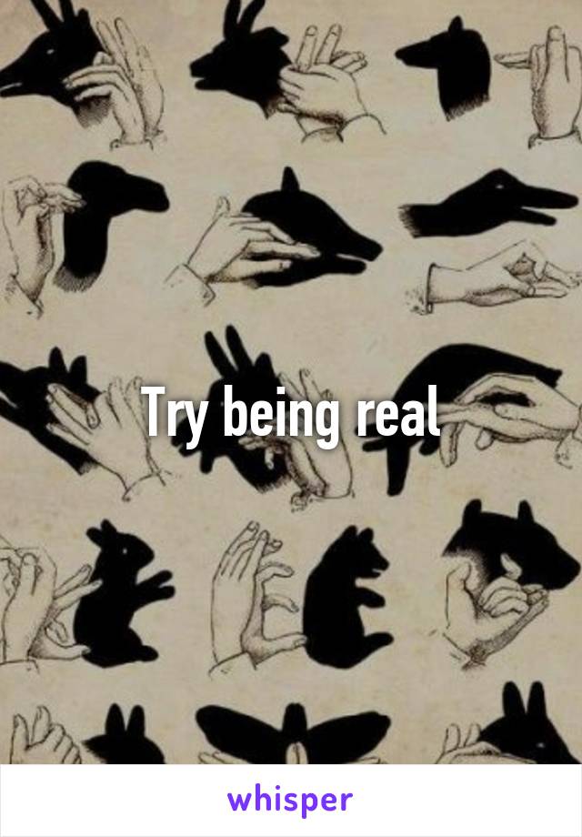 Try being real