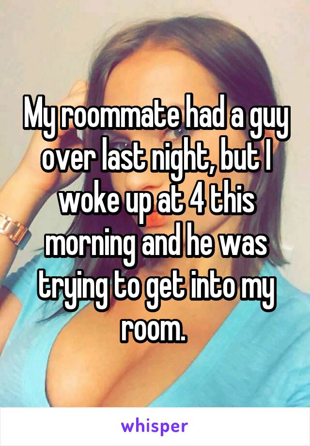My roommate had a guy over last night, but I woke up at 4 this morning and he was trying to get into my room. 