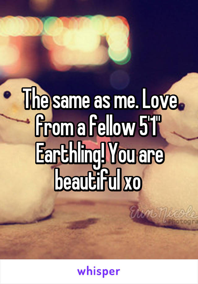 The same as me. Love from a fellow 5'1"  Earthling! You are beautiful xo 