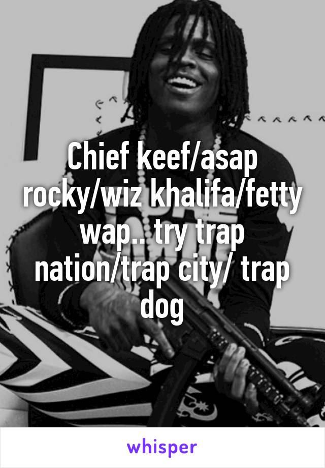 Chief keef/asap rocky/wiz khalifa/fetty wap.. try trap nation/trap city/ trap dog