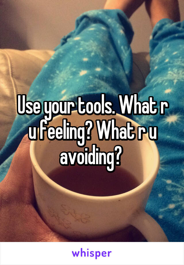 Use your tools. What r u feeling? What r u avoiding? 
