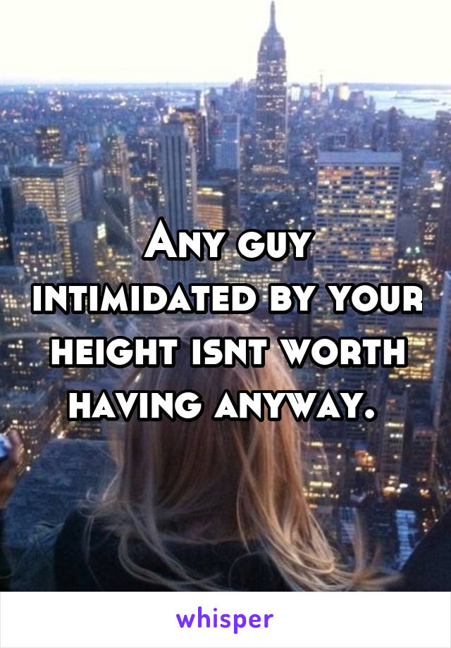 Any guy intimidated by your height isnt worth having anyway. 