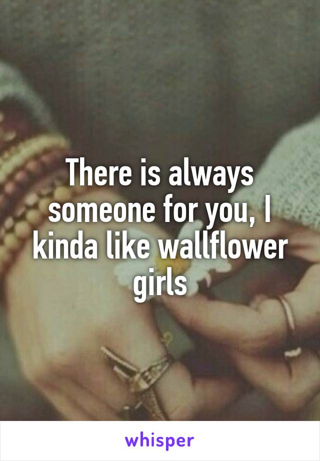 There is always someone for you, I kinda like wallflower girls