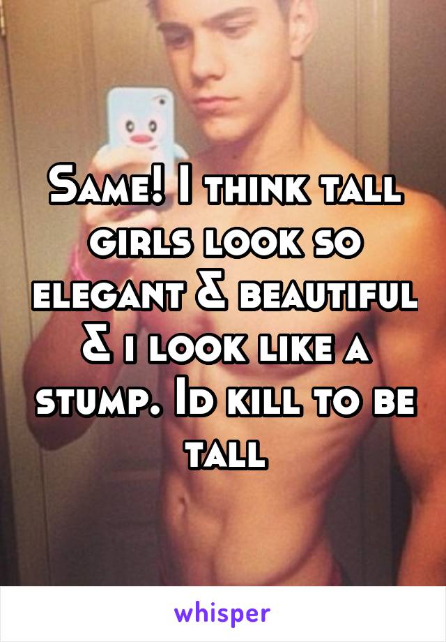 Same! I think tall girls look so elegant & beautiful & i look like a stump. Id kill to be tall