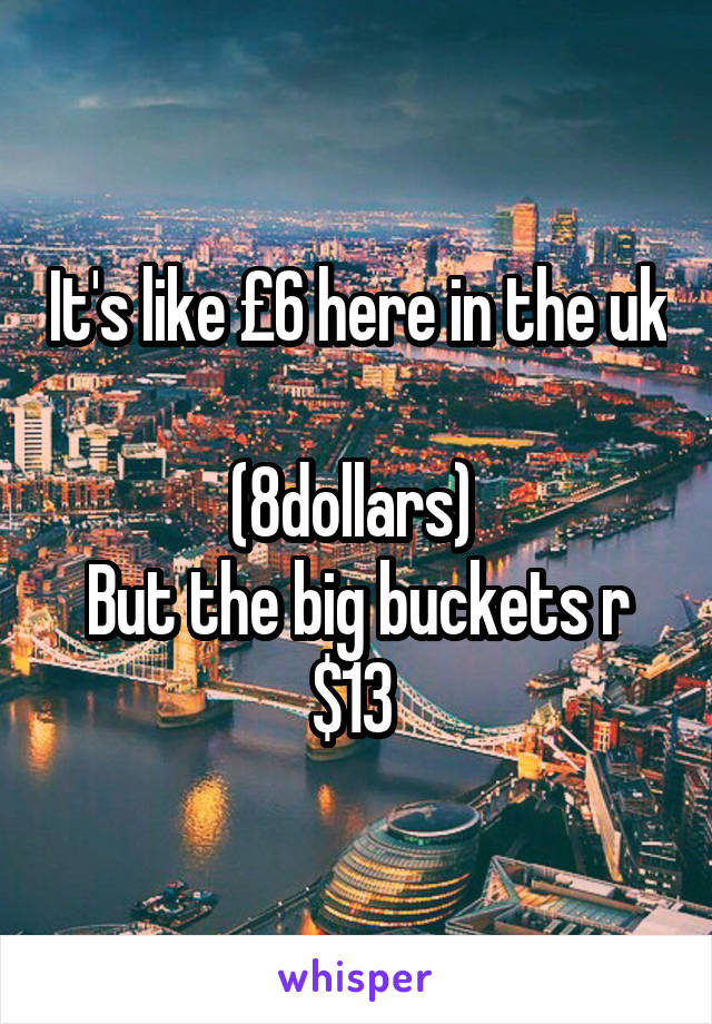 It's like £6 here in the uk 
(8dollars) 
But the big buckets r $13 