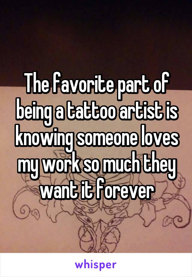 The favorite part of being a tattoo artist is knowing someone loves my work so much they want it forever