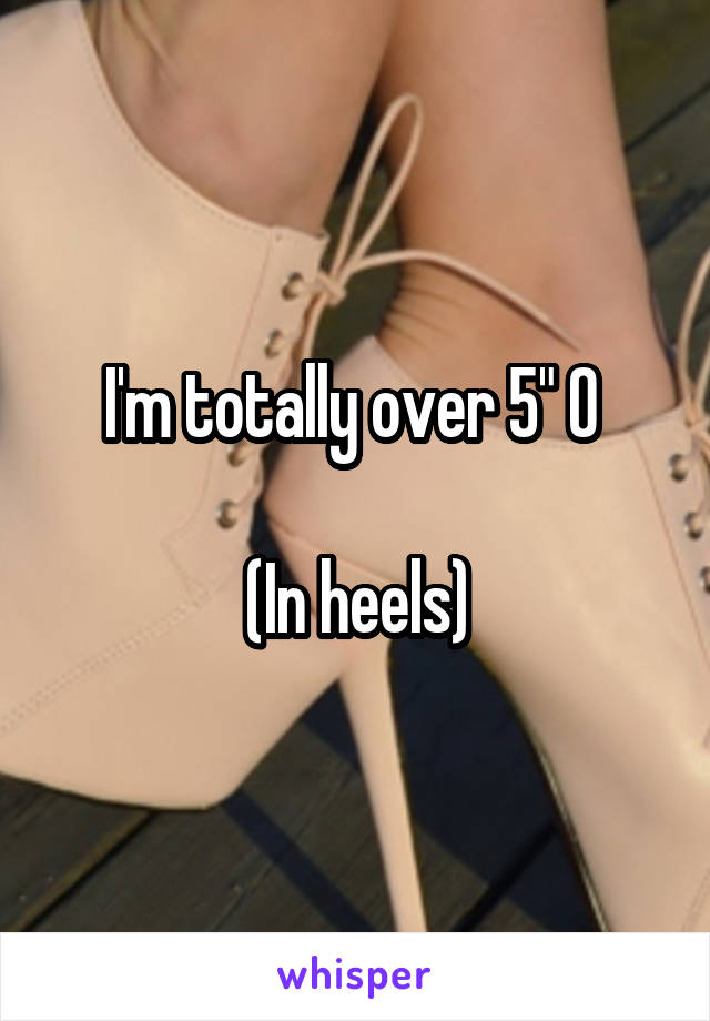 I'm totally over 5" 0 

(In heels)