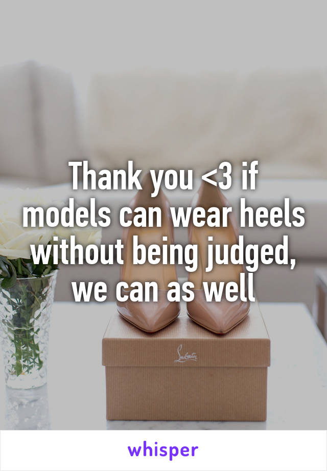 Thank you <3 if models can wear heels without being judged, we can as well