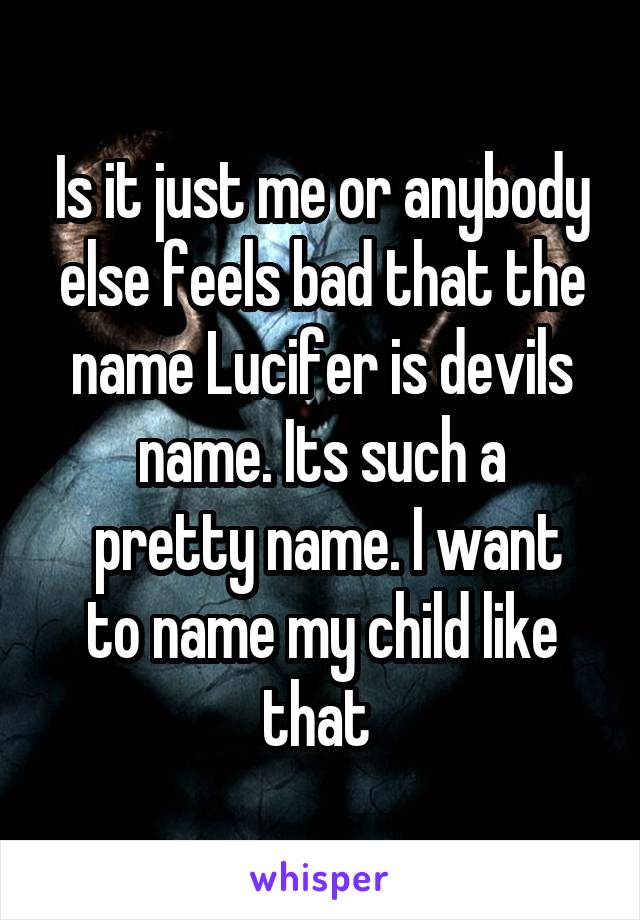 Is it just me or anybody else feels bad that the name Lucifer is devils name. Its such a
 pretty name. I want to name my child like that 