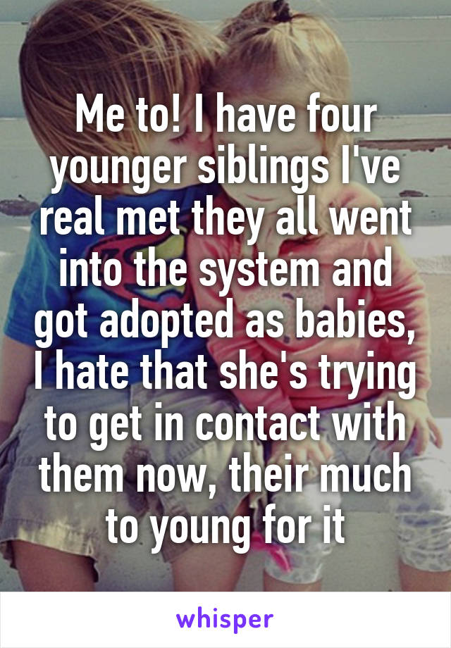 Me to! I have four younger siblings I've real met they all went into the system and got adopted as babies, I hate that she's trying to get in contact with them now, their much to young for it