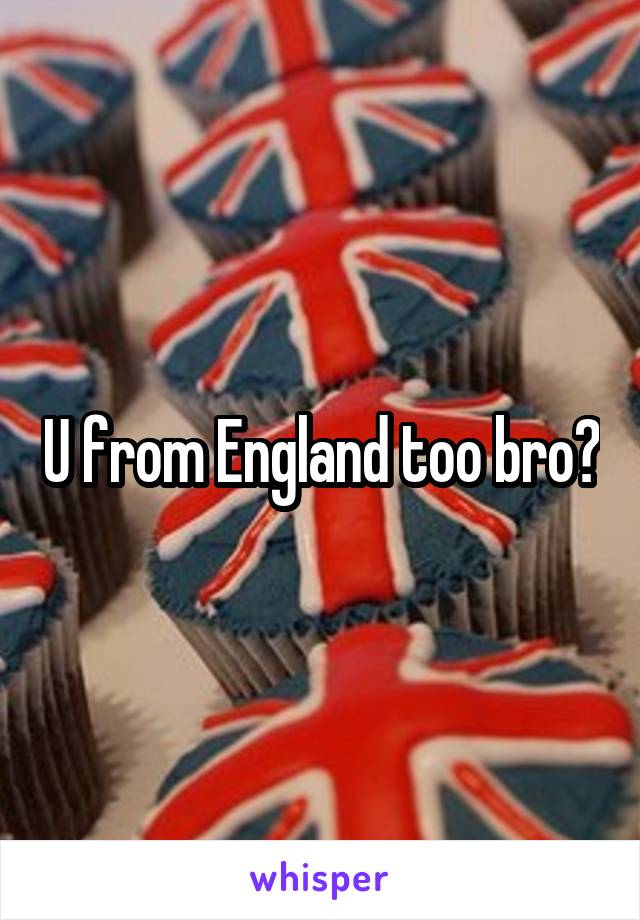 U from England too bro?