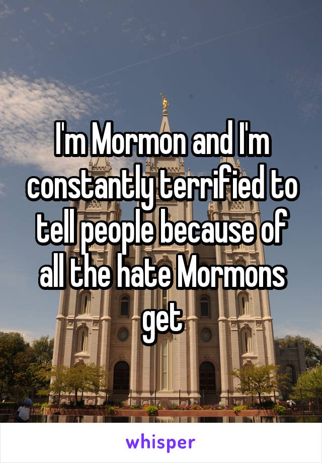 I'm Mormon and I'm constantly terrified to tell people because of all the hate Mormons get