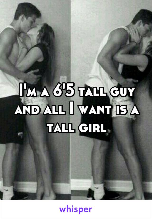 I'm a 6'5 tall guy and all I want is a tall girl