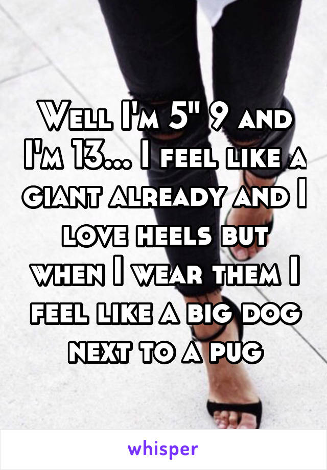 Well I'm 5" 9 and I'm 13... I feel like a giant already and I love heels but when I wear them I feel like a big dog next to a pug