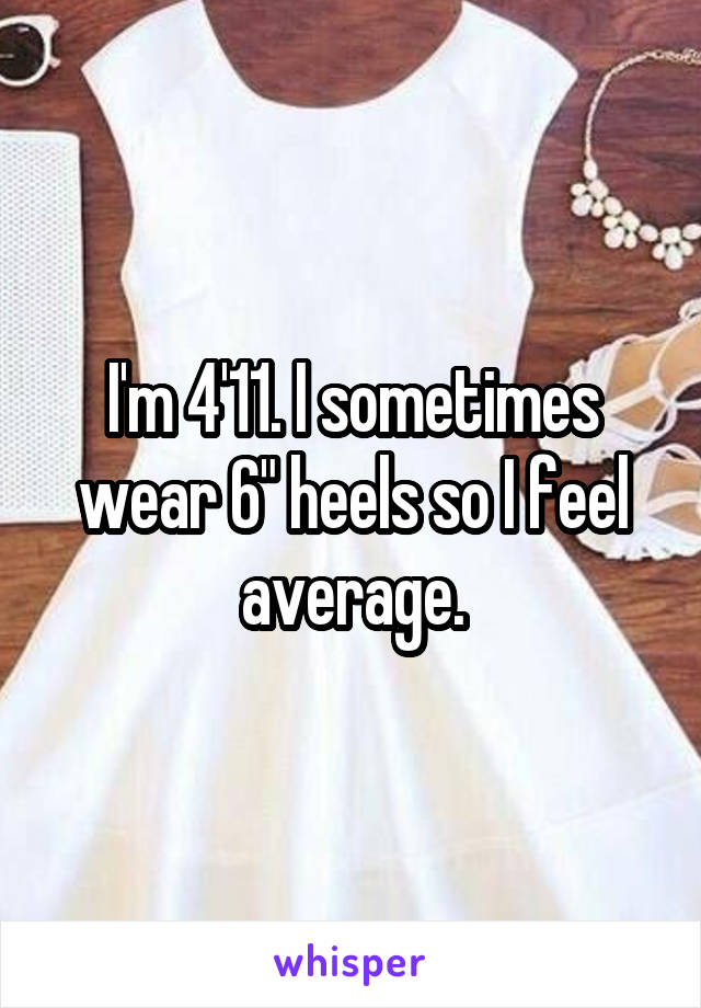 I'm 4'11. I sometimes wear 6" heels so I feel average.