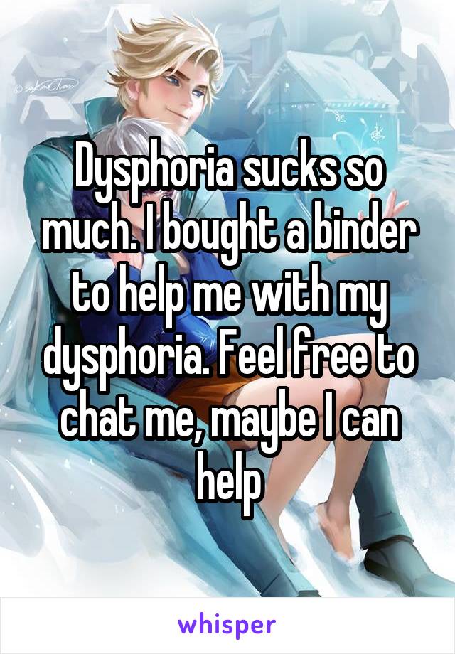 Dysphoria sucks so much. I bought a binder to help me with my dysphoria. Feel free to chat me, maybe I can help