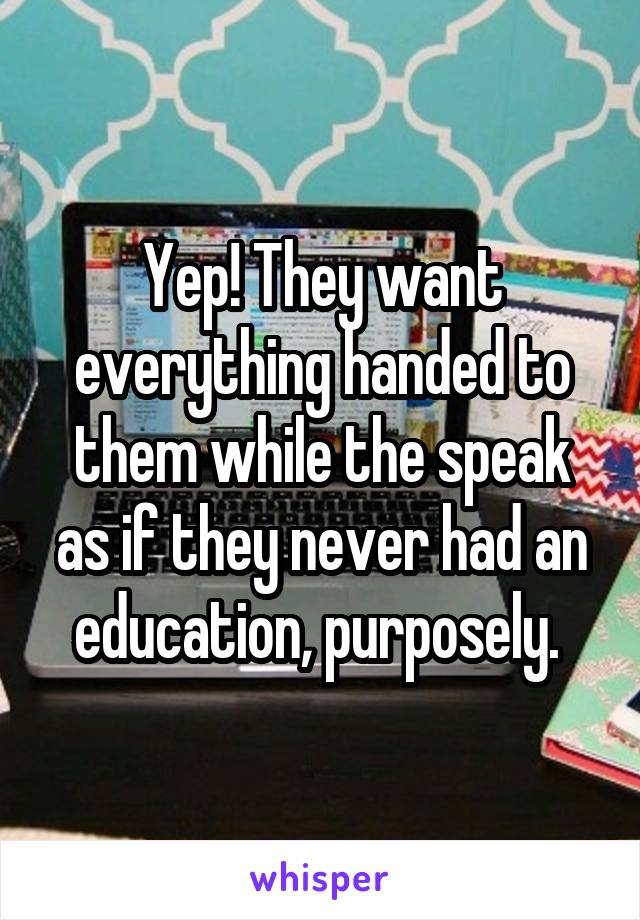 Yep! They want everything handed to them while the speak as if they never had an education, purposely. 
