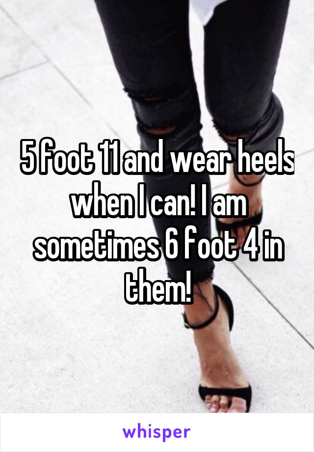 5 foot 11 and wear heels when I can! I am sometimes 6 foot 4 in them!