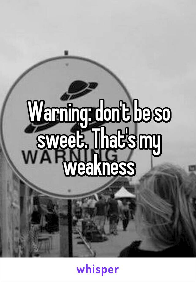 Warning: don't be so sweet. That's my weakness