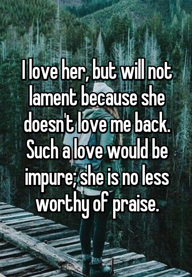 I Love Her But Will Not Lament Because She Doesn T Love Me Back Such A Love Would Be Impure