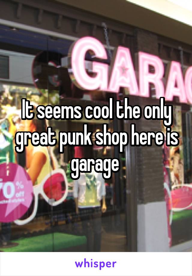 It seems cool the only great punk shop here is garage 