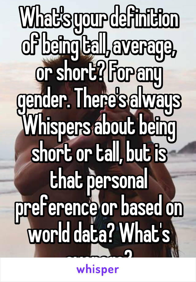 What's your definition of being tall, average, or short? For any gender. There's always Whispers about being short or tall, but is that personal preference or based on world data? What's average?