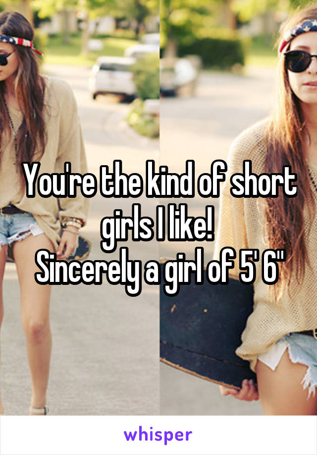 You're the kind of short girls I like! 
Sincerely a girl of 5' 6"