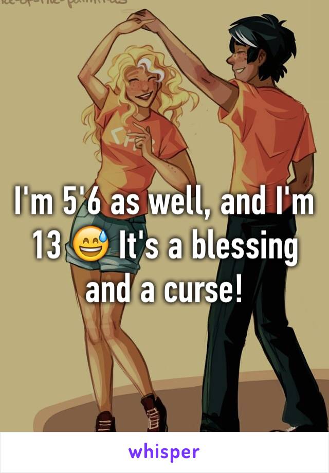 I'm 5'6 as well, and I'm 13 😅 It's a blessing and a curse! 