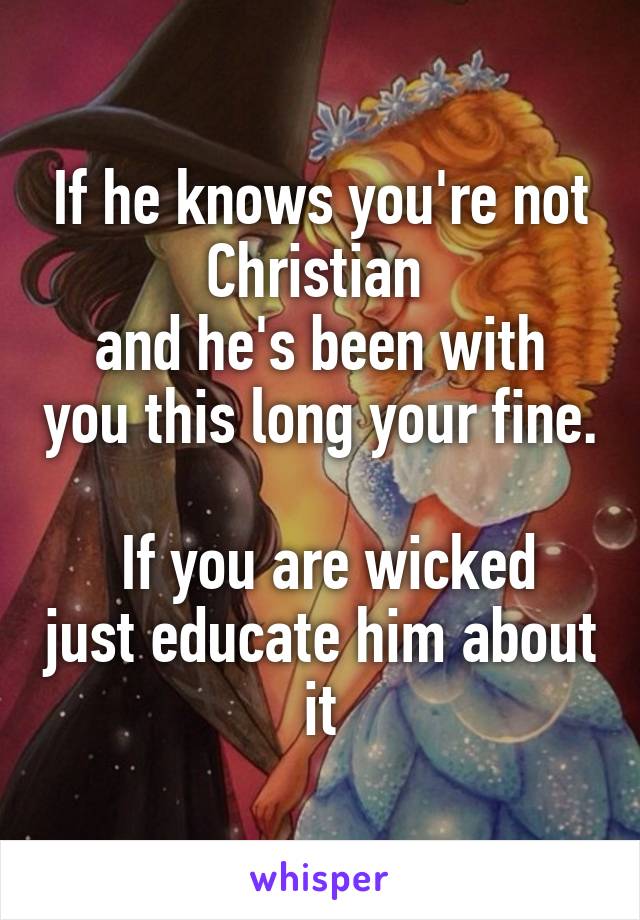 If he knows you're not Christian 
and he's been with you this long your fine.

 If you are wicked just educate him about it