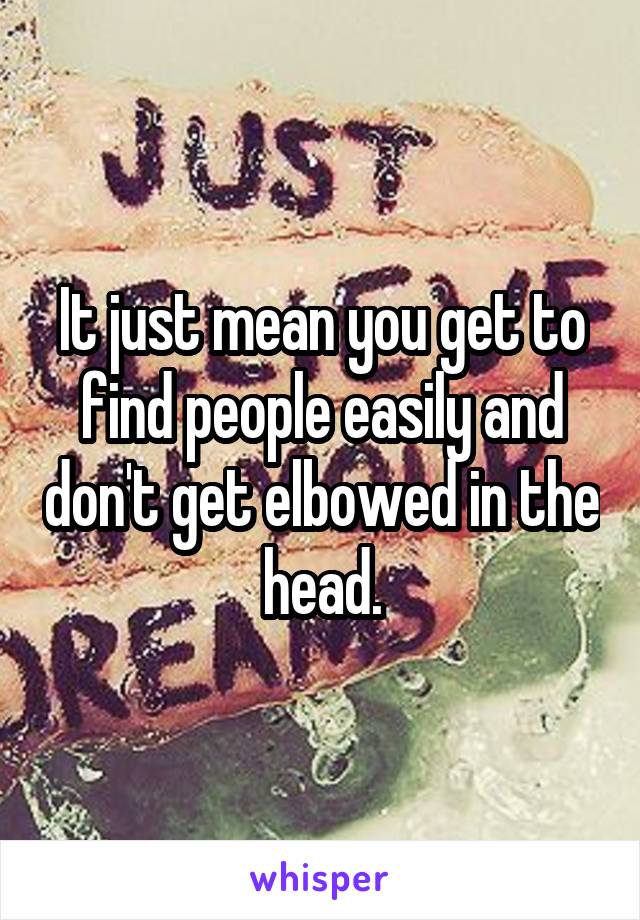 It just mean you get to find people easily and don't get elbowed in the head.