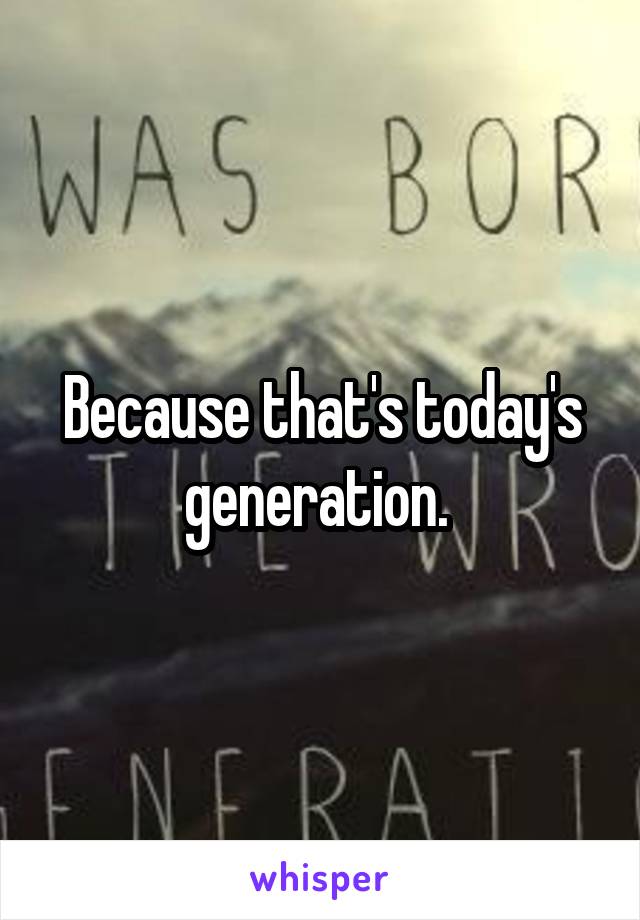 Because that's today's generation. 