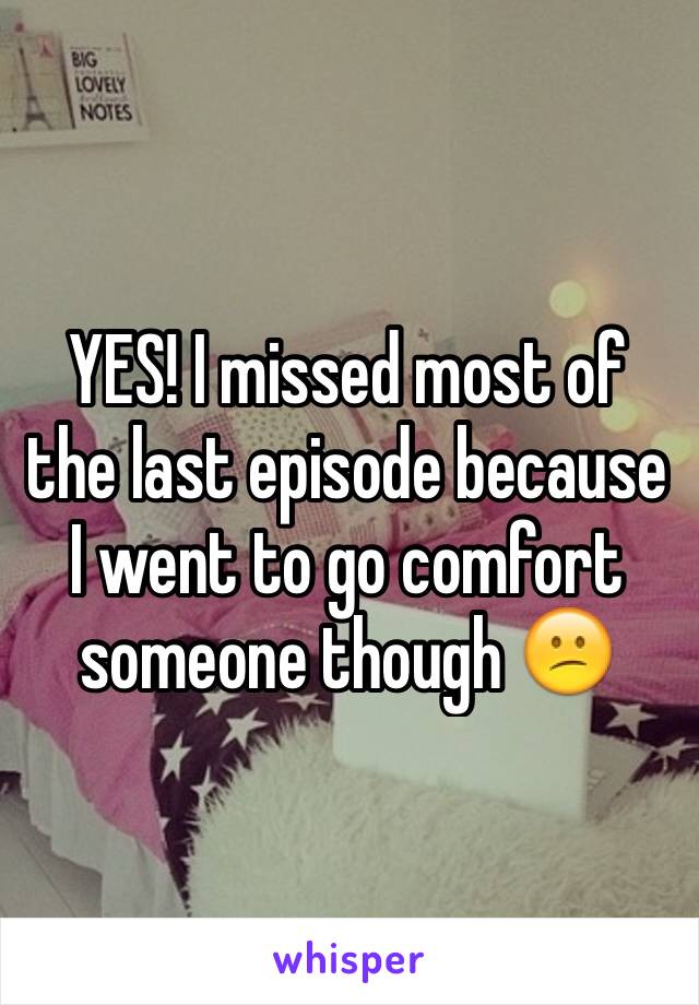 YES! I missed most of the last episode because I went to go comfort someone though 😕