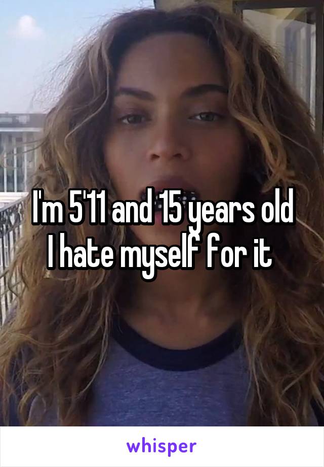 I'm 5'11 and 15 years old
I hate myself for it 