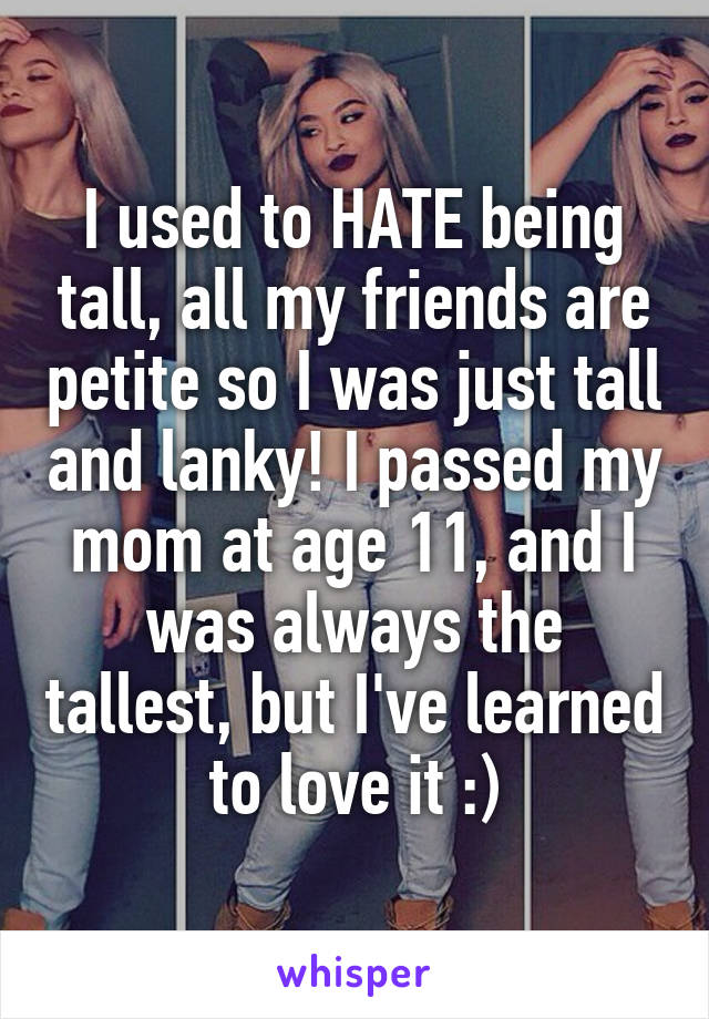 I used to HATE being tall, all my friends are petite so I was just tall and lanky! I passed my mom at age 11, and I was always the tallest, but I've learned to love it :)